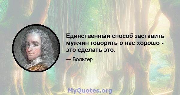 Единственный способ заставить мужчин говорить о нас хорошо - это сделать это.