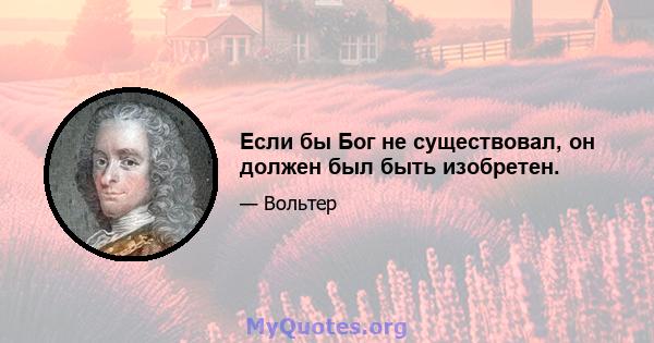 Если бы Бог не существовал, он должен был быть изобретен.