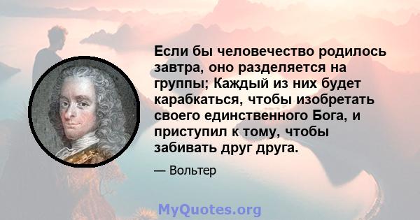 Если бы человечество родилось завтра, оно разделяется на группы; Каждый из них будет карабкаться, чтобы изобретать своего единственного Бога, и приступил к тому, чтобы забивать друг друга.