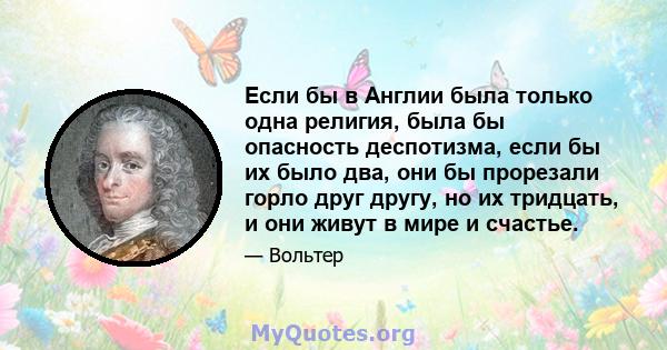 Если бы в Англии была только одна религия, была бы опасность деспотизма, если бы их было два, они бы прорезали горло друг другу, но их тридцать, и они живут в мире и счастье.