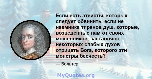 Если есть атеисты, которых следует обвинить, если не наемника тиранов душ, которые, возведенные нам от своих мошенников, заставляют некоторых слабых духов отрицать Бога, которого эти монстры бесчесть?