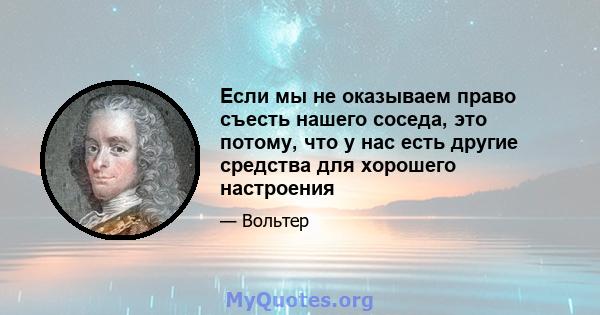 Если мы не оказываем право съесть нашего соседа, это потому, что у нас есть другие средства для хорошего настроения