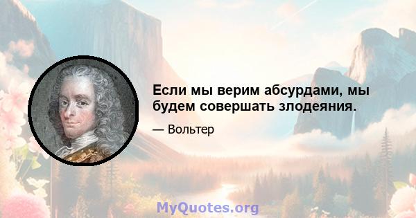 Если мы верим абсурдами, мы будем совершать злодеяния.