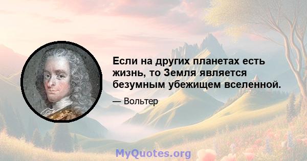 Если на других планетах есть жизнь, то Земля является безумным убежищем вселенной.