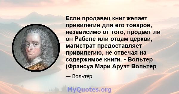 Если продавец книг желает привилегии для его товаров, независимо от того, продает ли он Рабеле или отцам церкви, магистрат предоставляет привилегию, не отвечая на содержимое книги. - Вольтер (Франсуа Мари Аруэт Вольтер