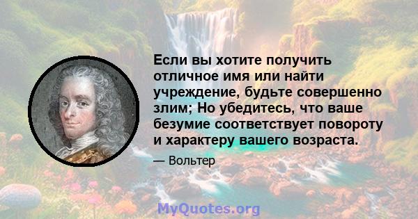 Если вы хотите получить отличное имя или найти учреждение, будьте совершенно злим; Но убедитесь, что ваше безумие соответствует повороту и характеру вашего возраста.