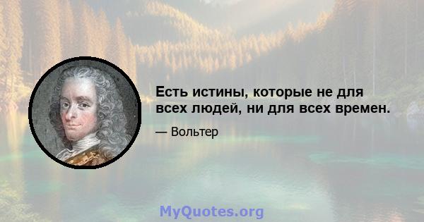 Есть истины, которые не для всех людей, ни для всех времен.