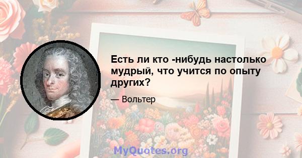 Есть ли кто -нибудь настолько мудрый, что учится по опыту других?