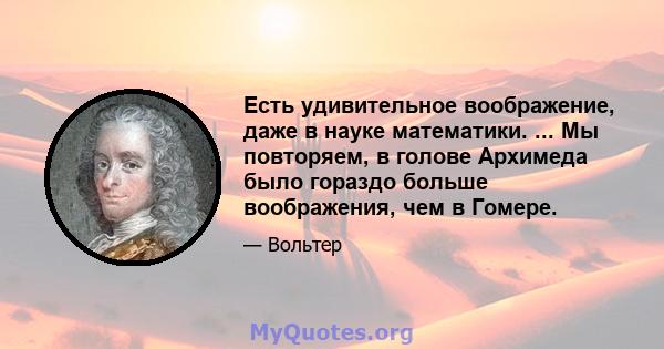 Есть удивительное воображение, даже в науке математики. ... Мы повторяем, в голове Архимеда было гораздо больше воображения, чем в Гомере.