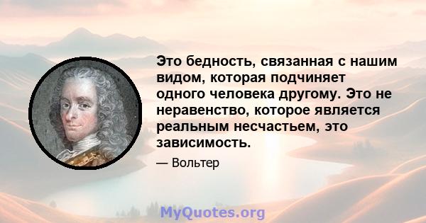 Это бедность, связанная с нашим видом, которая подчиняет одного человека другому. Это не неравенство, которое является реальным несчастьем, это зависимость.