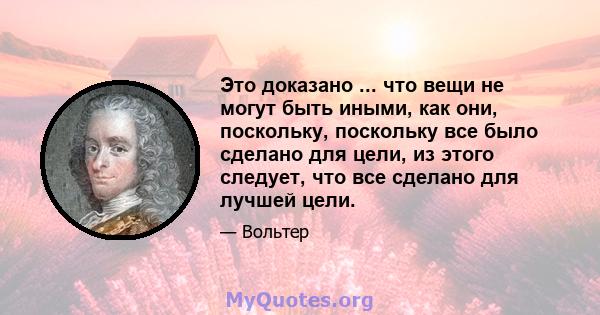 Это доказано ... что вещи не могут быть иными, как они, поскольку, поскольку все было сделано для цели, из этого следует, что все сделано для лучшей цели.