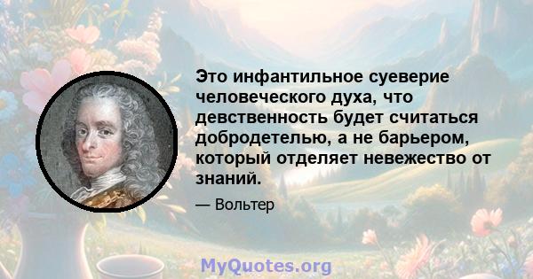 Это инфантильное суеверие человеческого духа, что девственность будет считаться добродетелью, а не барьером, который отделяет невежество от знаний.