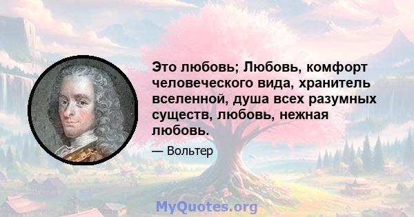 Это любовь; Любовь, комфорт человеческого вида, хранитель вселенной, душа всех разумных существ, любовь, нежная любовь.