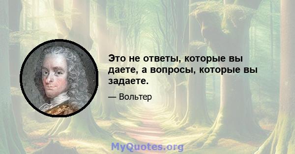 Это не ответы, которые вы даете, а вопросы, которые вы задаете.