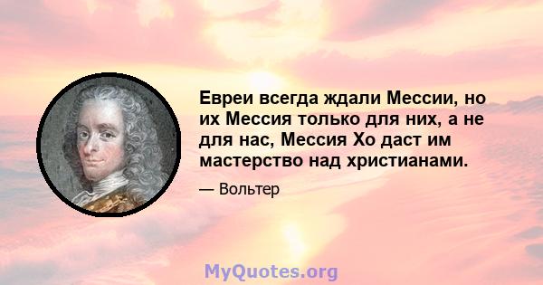 Евреи всегда ждали Мессии, но их Мессия только для них, а не для нас, Мессия Хо даст им мастерство над христианами.