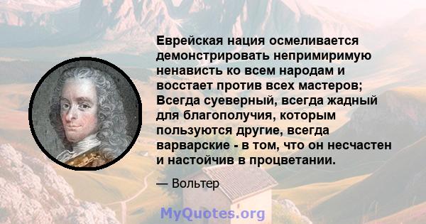 Еврейская нация осмеливается демонстрировать непримиримую ненависть ко всем народам и восстает против всех мастеров; Всегда суеверный, всегда жадный для благополучия, которым пользуются другие, всегда варварские - в