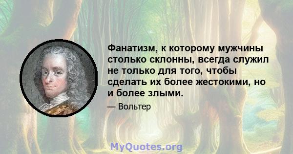 Фанатизм, к которому мужчины столько склонны, всегда служил не только для того, чтобы сделать их более жестокими, но и более злыми.