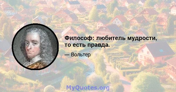 Философ: любитель мудрости, то есть правда.