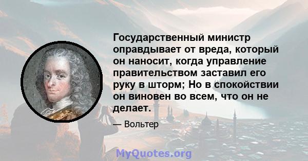 Государственный министр оправдывает от вреда, который он наносит, когда управление правительством заставил его руку в шторм; Но в спокойствии он виновен во всем, что он не делает.