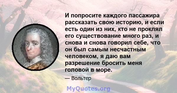 И попросите каждого пассажира рассказать свою историю, и если есть один из них, кто не проклял его существование много раз, и снова и снова говорил себе, что он был самым несчастным человеком, я даю вам разрешение