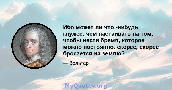 Ибо может ли что -нибудь глужее, чем настаивать на том, чтобы нести бремя, которое можно постоянно, скорее, скорее бросается на землю?