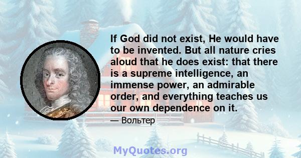 If God did not exist, He would have to be invented. But all nature cries aloud that he does exist: that there is a supreme intelligence, an immense power, an admirable order, and everything teaches us our own dependence 