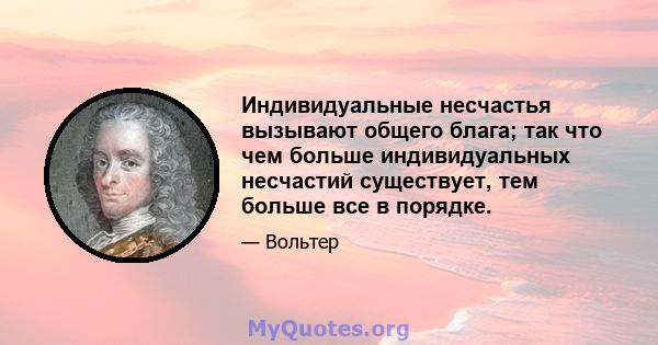 Индивидуальные несчастья вызывают общего блага; так что чем больше индивидуальных несчастий существует, тем больше все в порядке.