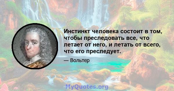 Инстинкт человека состоит в том, чтобы преследовать все, что летает от него, и летать от всего, что его преследует.