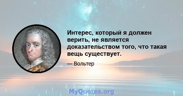 Интерес, который я должен верить, не является доказательством того, что такая вещь существует.