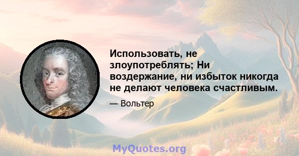 Использовать, не злоупотреблять; Ни воздержание, ни избыток никогда не делают человека счастливым.