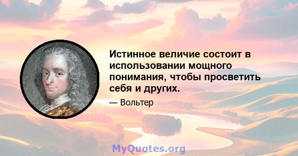 Истинное величие состоит в использовании мощного понимания, чтобы просветить себя и других.