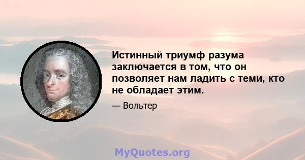 Истинный триумф разума заключается в том, что он позволяет нам ладить с теми, кто не обладает этим.