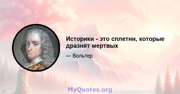 Историки - это сплетни, которые дразнят мертвых