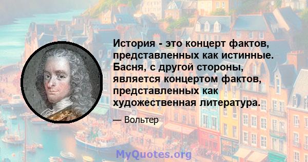 История - это концерт фактов, представленных как истинные. Басня, с другой стороны, является концертом фактов, представленных как художественная литература.