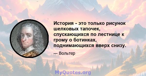 История - это только рисунок шелковых тапочек, спускающихся по лестнице к грому о ботинках, поднимающихся вверх снизу.