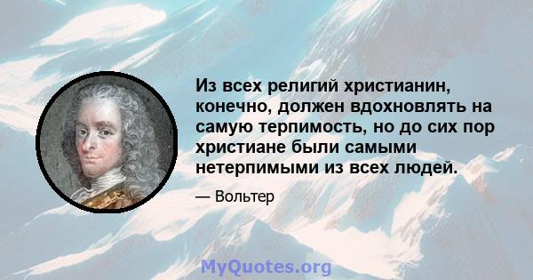 Из всех религий христианин, конечно, должен вдохновлять на самую терпимость, но до сих пор христиане были самыми нетерпимыми из всех людей.