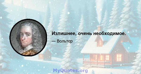 Излишнее, очень необходимое.