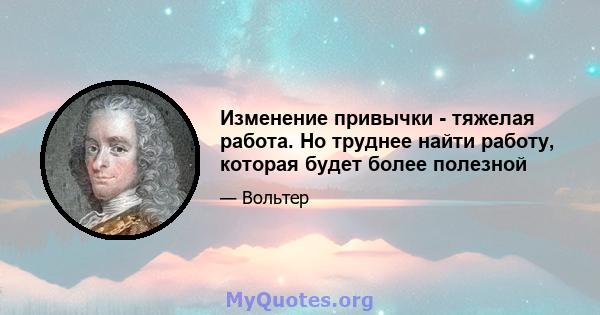 Изменение привычки - тяжелая работа. Но труднее найти работу, которая будет более полезной