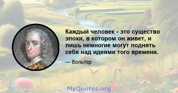 Каждый человек - это существо эпохи, в котором он живет, и лишь немногие могут поднять себя над идеями того времени.