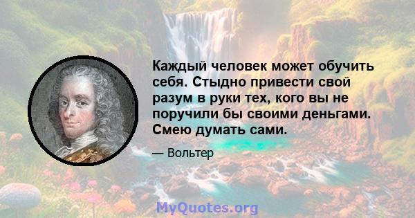 Каждый человек может обучить себя. Стыдно привести свой разум в руки тех, кого вы не поручили бы своими деньгами. Смею думать сами.