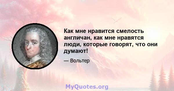 Как мне нравится смелость англичан, как мне нравятся люди, которые говорят, что они думают!