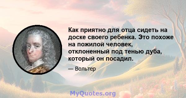 Как приятно для отца сидеть на доске своего ребенка. Это похоже на пожилой человек, отклоненный под тенью дуба, который он посадил.