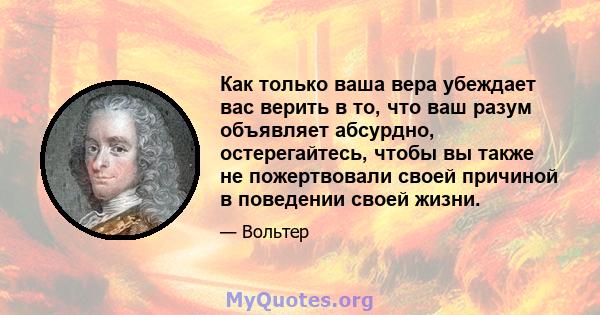 Как только ваша вера убеждает вас верить в то, что ваш разум объявляет абсурдно, остерегайтесь, чтобы вы также не пожертвовали своей причиной в поведении своей жизни.