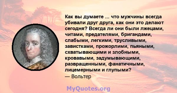 Как вы думаете ... что мужчины всегда убивали друг друга, как они это делают сегодня? Всегда ли они были лжецами, читами, предателями, бригандами, слабыми, легкими, трусливыми, завистками, прожорлими, пьяными,