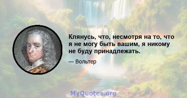 Клянусь, что, несмотря на то, что я не могу быть вашим, я никому не буду принадлежать.