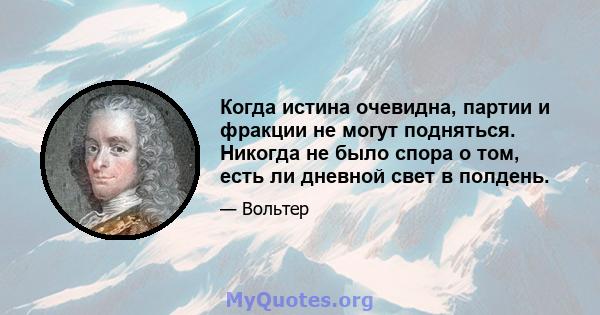 Когда истина очевидна, партии и фракции не могут подняться. Никогда не было спора о том, есть ли дневной свет в полдень.