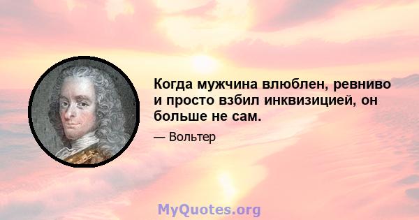 Когда мужчина влюблен, ревниво и просто взбил инквизицией, он больше не сам.