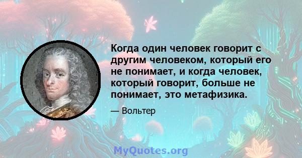 Когда один человек говорит с другим человеком, который его не понимает, и когда человек, который говорит, больше не понимает, это метафизика.