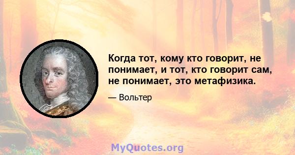 Когда тот, кому кто говорит, не понимает, и тот, кто говорит сам, не понимает, это метафизика.