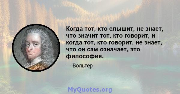 Когда тот, кто слышит, не знает, что значит тот, кто говорит, и когда тот, кто говорит, не знает, что он сам означает, это философия.